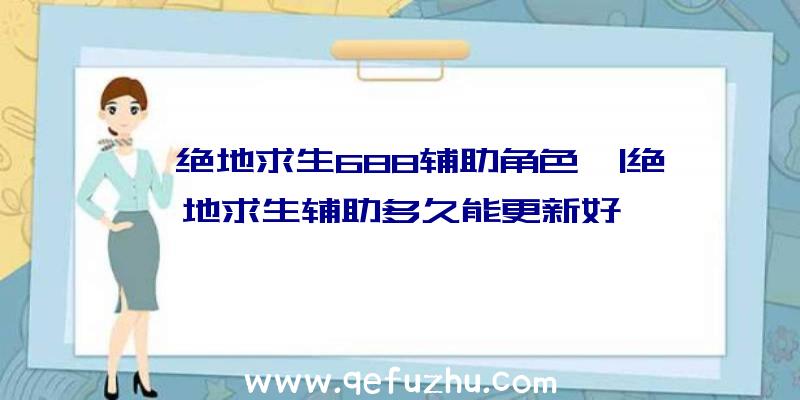 「绝地求生688辅助角色」|绝地求生辅助多久能更新好